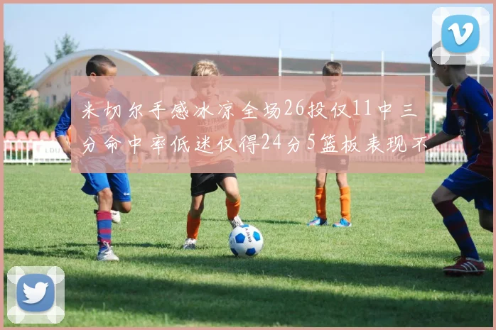 米切尔手感冰凉全场26投仅11中三分命中率低迷仅得24分5篮板表现不佳