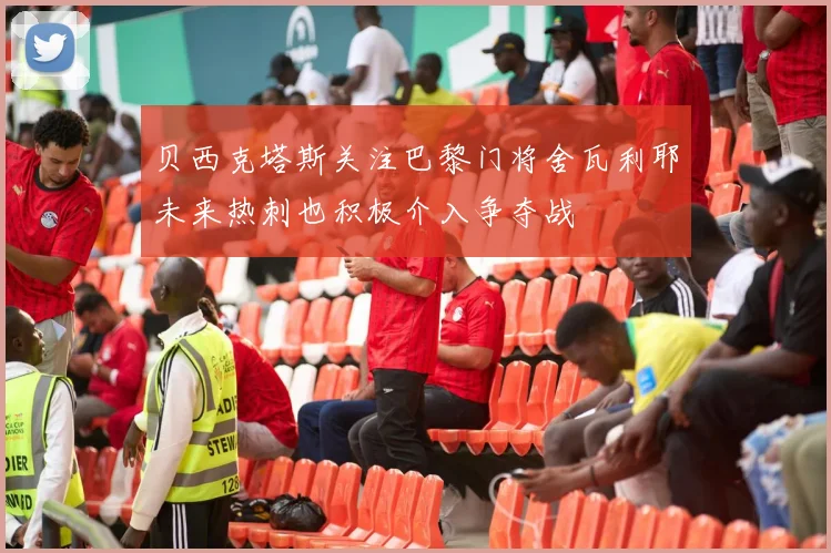 贝西克塔斯关注巴黎门将舍瓦利耶未来热刺也积极介入争夺战