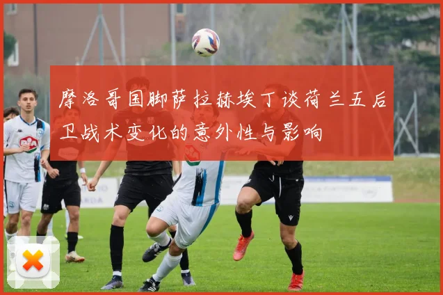 摩洛哥国脚萨拉赫埃丁谈荷兰五后卫战术变化的意外性与影响