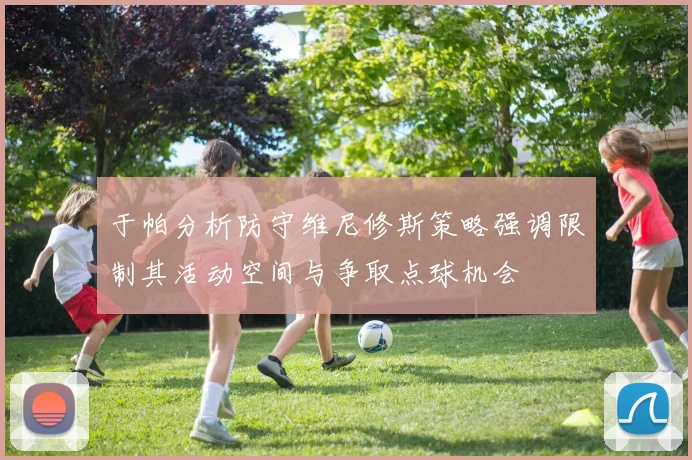 于帕分析防守维尼修斯策略强调限制其活动空间与争取点球机会
