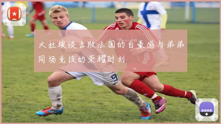 大杜埃谈击败法国的自豪感与弟弟同场竞技的荣耀时刻