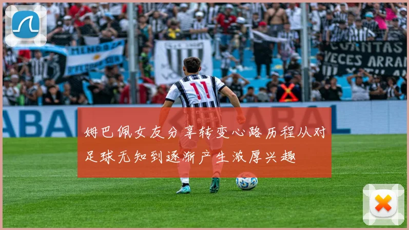 姆巴佩女友分享转变心路历程从对足球无知到逐渐产生浓厚兴趣