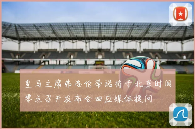 皇马主席弗洛伦蒂诺将于北京时间零点召开发布会回应媒体提问