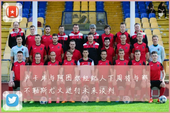 卢卡库与阿图尔经纪人下周将与那不勒斯尤文进行未来谈判