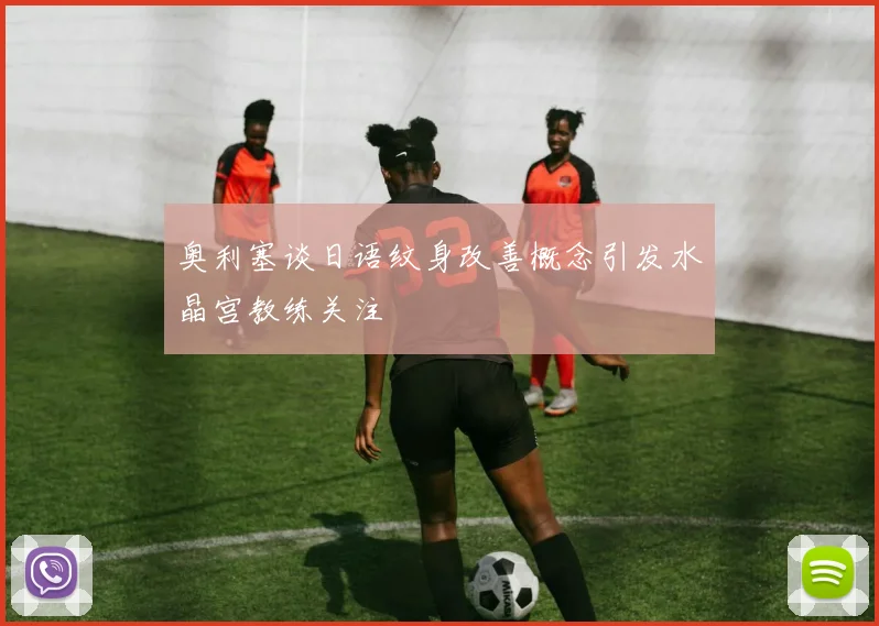 奥利塞谈日语纹身改善概念引发水晶宫教练关注
