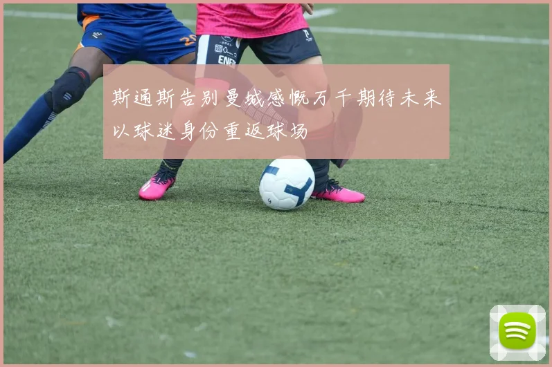 斯通斯告别曼城感慨万千期待未来以球迷身份重返球场