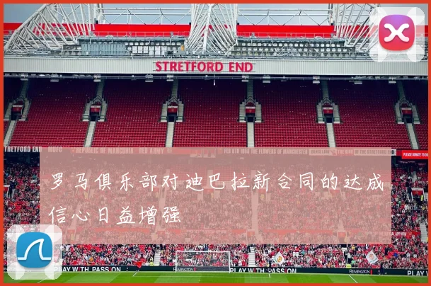 罗马俱乐部对迪巴拉新合同的达成信心日益增强
