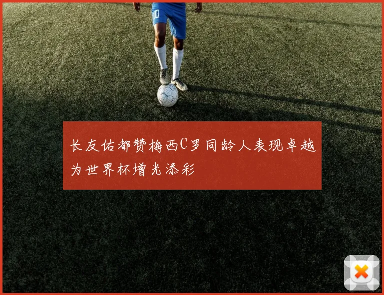 长友佑都赞梅西C罗同龄人表现卓越为世界杯增光添彩