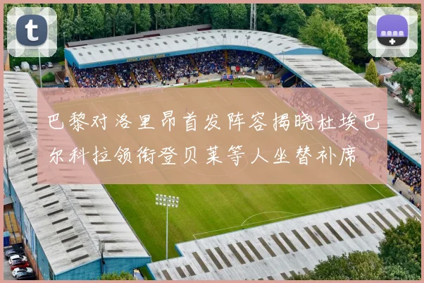 巴黎对洛里昂首发阵容揭晓杜埃巴尔科拉领衔登贝莱等人坐替补席