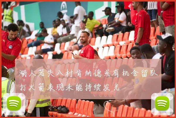 湖人若失八村肯纳德或有机会留队打火箭表现未能持续发光