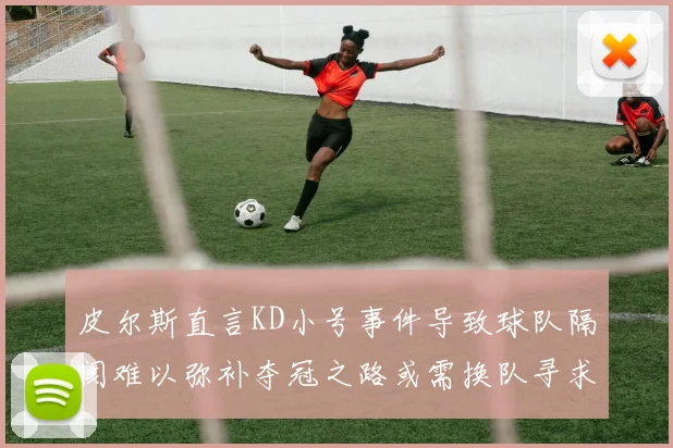 皮尔斯直言KD小号事件导致球队隔阂难以弥补夺冠之路或需换队寻求新机会