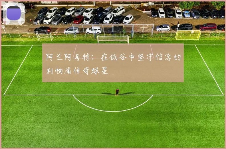 阿兰阿考特：在低谷中坚守信念的利物浦传奇球星