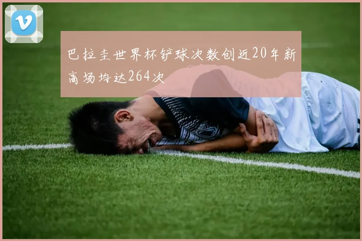 巴拉圭世界杯铲球次数创近20年新高场均达264次