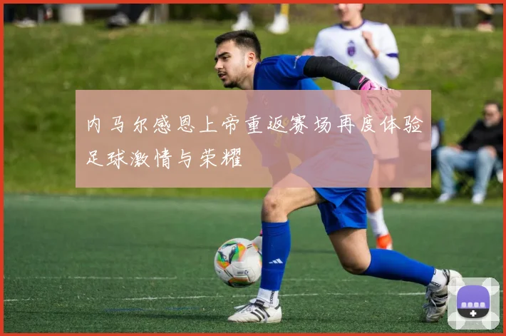 内马尔感恩上帝重返赛场再度体验足球激情与荣耀