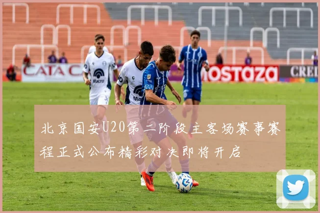 北京国安U20第二阶段主客场赛事赛程正式公布精彩对决即将开启
