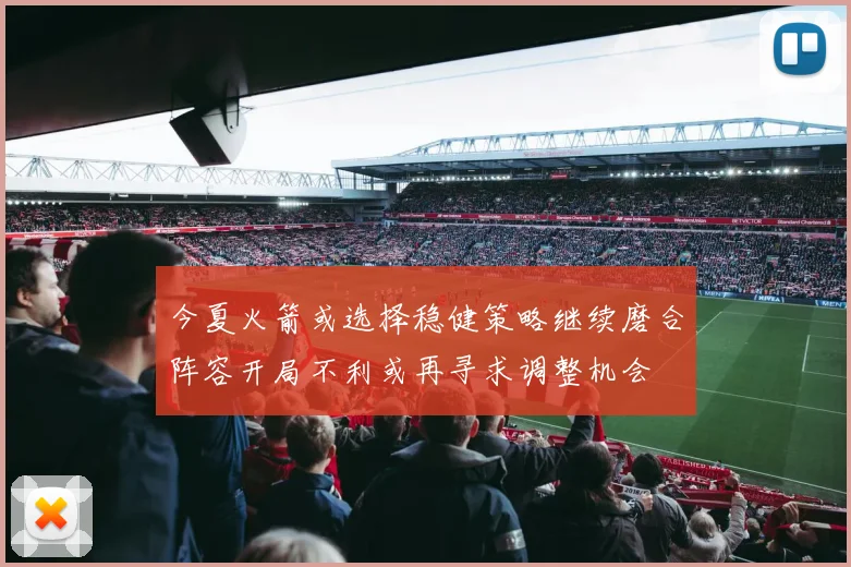 今夏火箭或选择稳健策略继续磨合阵容开局不利或再寻求调整机会