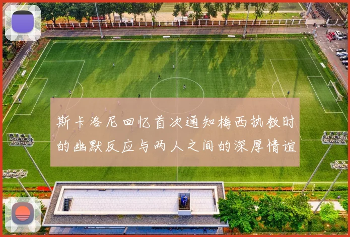 斯卡洛尼回忆首次通知梅西执教时的幽默反应与两人之间的深厚情谊