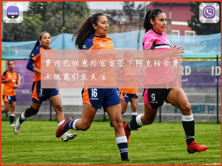 费内巴切意外官宣签下阿克转会费未披露引发关注