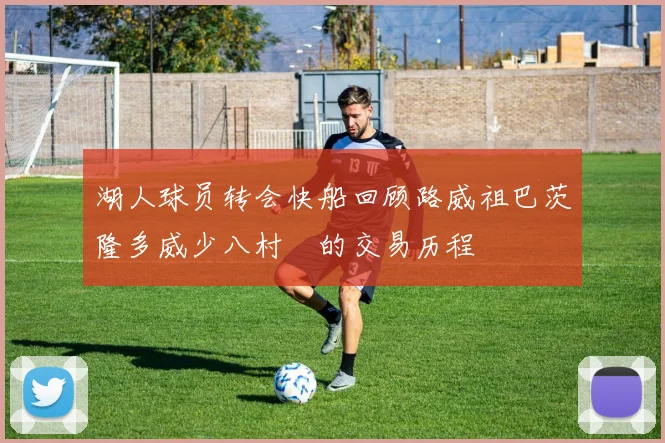 湖人球员转会快船回顾路威祖巴茨隆多威少八村塁的交易历程