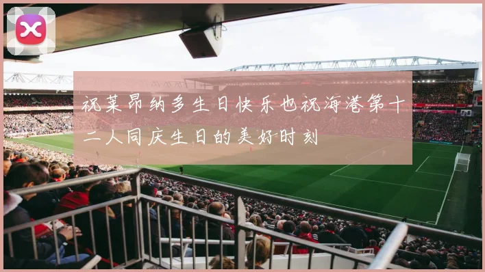 祝莱昂纳多生日快乐也祝海港第十二人同庆生日的美好时刻