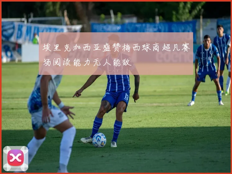 埃里克加西亚盛赞梅西球商超凡赛场阅读能力无人能敌