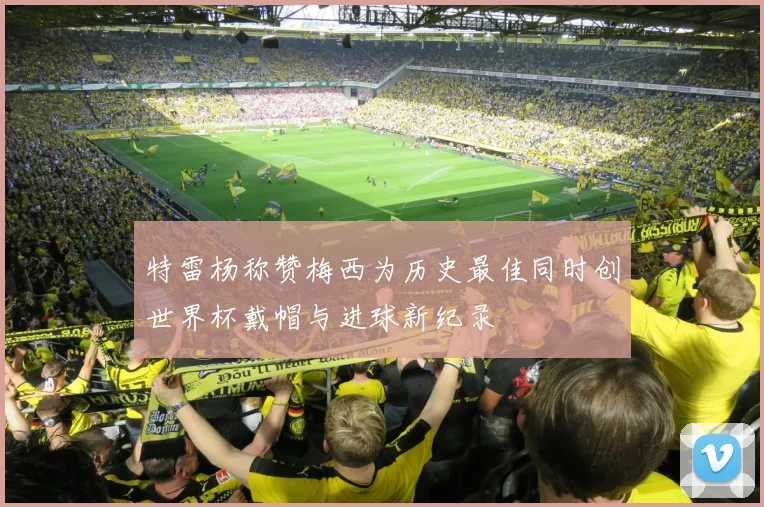 特雷杨称赞梅西为历史最佳同时创世界杯戴帽与进球新纪录