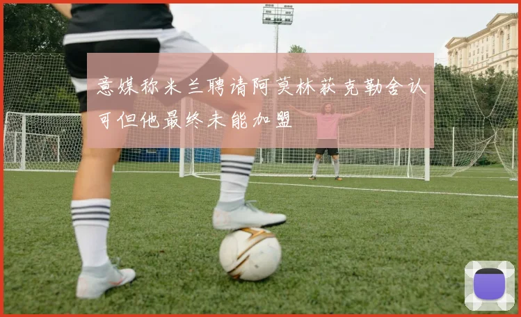 意媒称米兰聘请阿莫林获克勒舍认可但他最终未能加盟