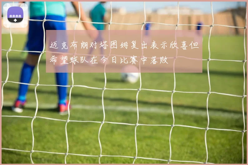 迈克布朗对塔图姆复出表示欣喜但希望球队在今日比赛中落败