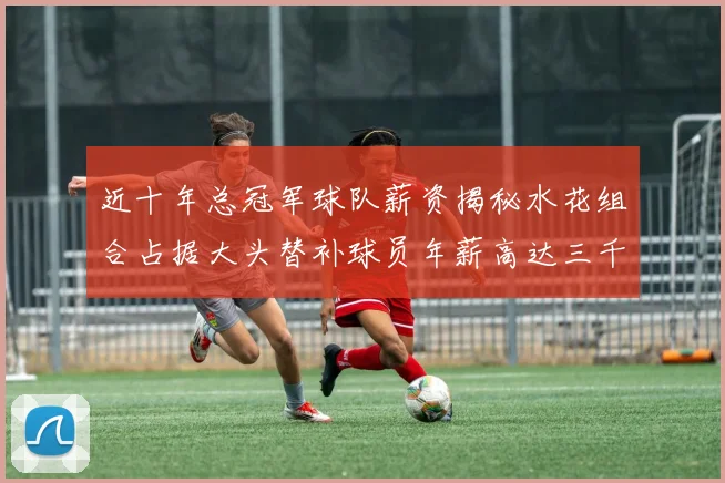 近十年总冠军球队薪资揭秘水花组合占据大头替补球员年薪高达三千万