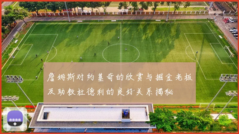 詹姆斯对约基奇的欣赏与掘金老板及助教杜德利的良好关系揭秘